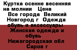 Куртка осенне-весенняя на молнии › Цена ­ 1 000 - Все города, Великий Новгород г. Одежда, обувь и аксессуары » Женская одежда и обувь   . Нижегородская обл.,Саров г.